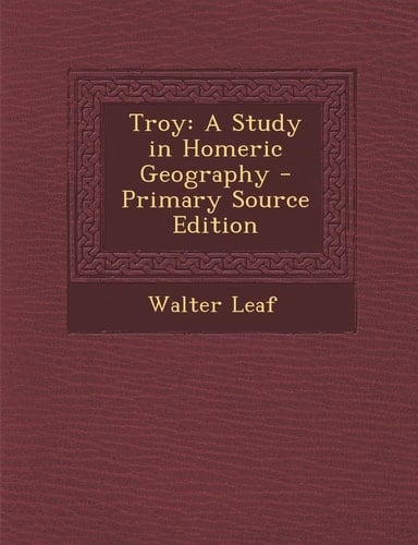 Troy A Study in Homeric Geography - Primary Source Edition