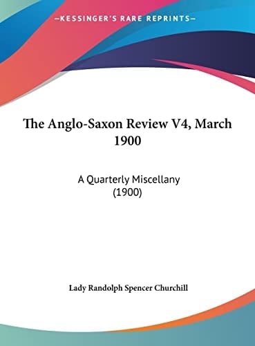 The Anglo-Saxon Review V4, March 1900: A Quarterly Miscellany (1900)