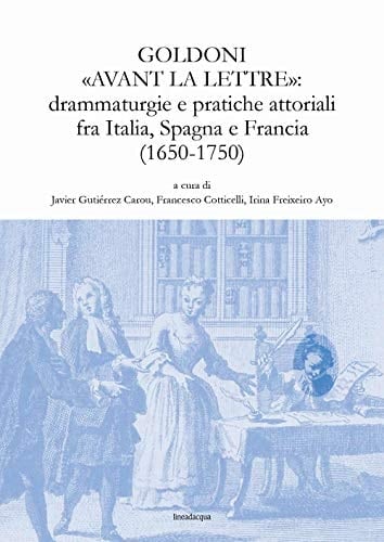 Goldoni "avant la lettre" drammaturgie e pratiche attoriali fra Italia, Spagna e Francia (1650-1750)