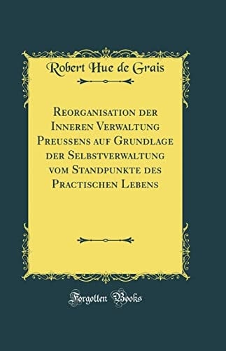 Reorganisation Der Inneren Verwaltung Preußens Auf Grundlage Der Selbstverwaltung Vom Standpunkte Des Practischen Lebens (Classic Reprint)