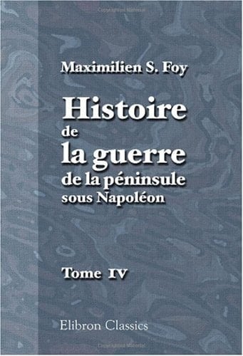Histoire de la guerre de la péninsule sous Napoléon: Précédée d'un tableau politique et militaire des puissances belligérantes par Général Foy: Publiés par Mme la Comtesse Foy. Tome 4 (French Edition)