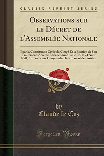 Observations Sur Le Décret de l'Assemblée Nationale Pour La Constitution Civile Du Clergé Et La Fixation de Son Traitement, Accepté Et Sanctionné Par Le Roi Le 24 Août 1790, Adressées Aux Citoyens Du Département de Finistere (Classic Reprint)
