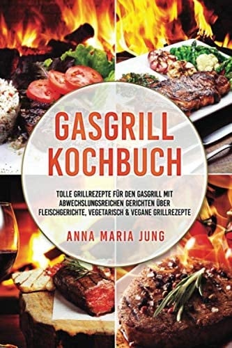 Gasgrill Kochbuch tolle Grillrezepte für den Gasgrill mit abwechslungsreichen Gerichten über Fleischgerichte, vegetarisch & vegane Grillrezepte