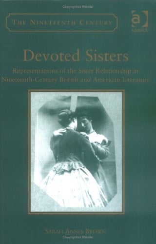 Devoted Sisters: Representations of the Sister Relationship in Nineteenth-Century British and American Literature (The Nineteenth Century Series)