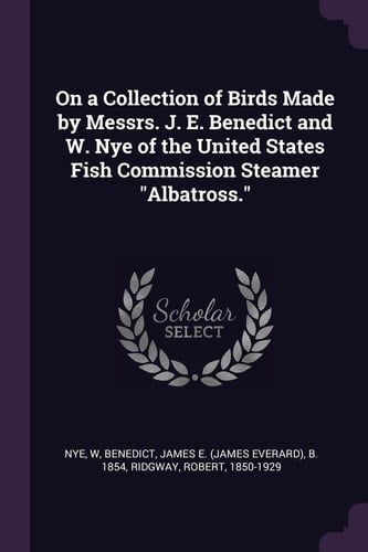 On a Collection of Birds Made by Messrs. J. E. Benedict and W. Nye of the United States Fish Commission Steamer "Albatross."