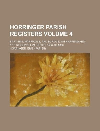 Horringer parish registers Volume 4; Baptisms, marriages, and burials, with appendixes and biographical notes. 1558 to 1850