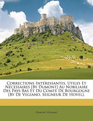 Corrections Intéressantes, Utiles Et Nécessaires [By Dumont] Au Nobiliaire Des Pays-Bas Et Du Comté De Bourgogne [By De Vegiano, Seigneur De Hovel]. (French Edition)