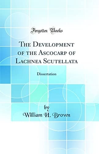 The Development of the Ascocarp of Lachnea Scutellata Dissertation (Classic Reprint)