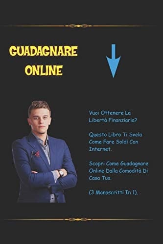 Guadagnare Online Vuoi Ottenere La Libertà Finanziaria? Questo Libro Ti Svela Come Fare Soldi Con Internet. Scopri Come Guadagnare Online Dalla Comodità Di Casa Tua (3 Manoscritti In 1).