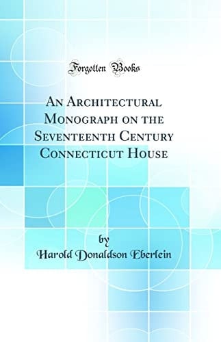 An Architectural Monograph on the Seventeenth Century Connecticut House (Classic Reprint)