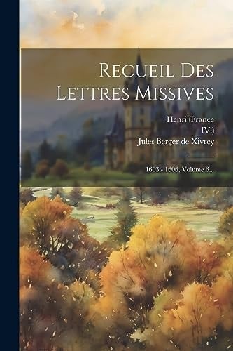 Recueil Des Lettres Missives 1603 - 1606, Volume 6...