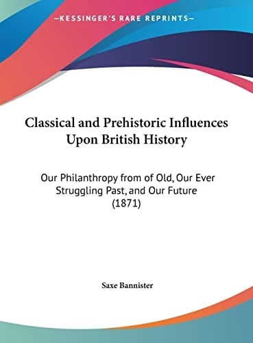 Classical and Prehistoric Influences Upon British History: Our Philanthropy from of Old, Our Ever Struggling Past, and Our Future (1871)
