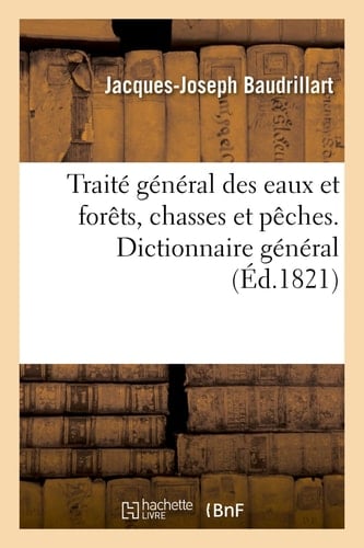 Traité Général Des Eaux Et Forêts, Chasses Et Pêches. Dictionnaire Général, Raisonné Et Historique Des Eaux Et Forêts