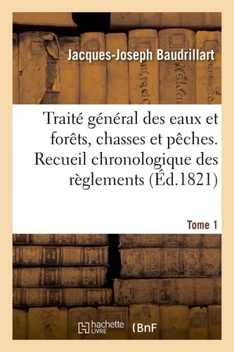 Traité Général Des Eaux Et Forêts, Chasses Et Pêches. Recueil Chronologique Des Réglemens. Tome 1 Sur Les Forêts, La Chasse Et La Pêche