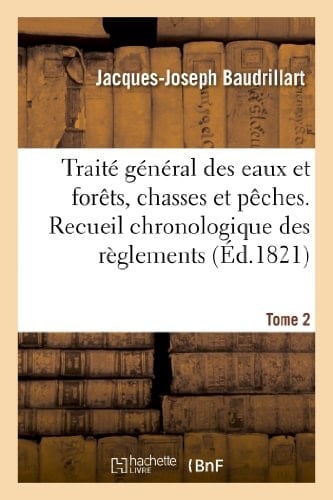 Traité Général Des Eaux Et Forêts, Chasses Et Pêches. Recueil Chronologique Des Réglemens. Tome 2 Sur Les Forêts, La Chasse Et La Pêche...