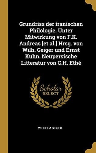 Grundriss der Iranischen Philologie. Unter Mitwirkung Von F. K. Andreas [et Al. ] Hrsg. Von Wilh. Geiger und Ernst Kuhn. Neupersische Litteratur Von C. H. Ethé