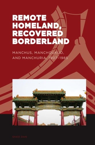 Remote Homeland, Recovered Borderland: Manchus, Manchoukuo, and Manchuria, 1907–1985 (The World of East Asia)