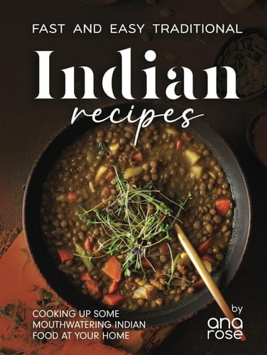Fast and Easy Traditional Indian Recipes: Cooking Up Some Mouthwatering Indian Food at Your Home