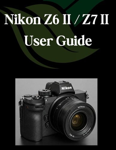Nikon Z6 II/Z7 II User Guide A Comprehensive and Detailed Guide for Photographers and Creatives for Beginners and Seniors
