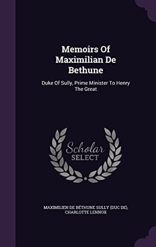 Memoirs Of Maximilian De Bethune Duke Of Sully, Prime Minister To Henry The Great