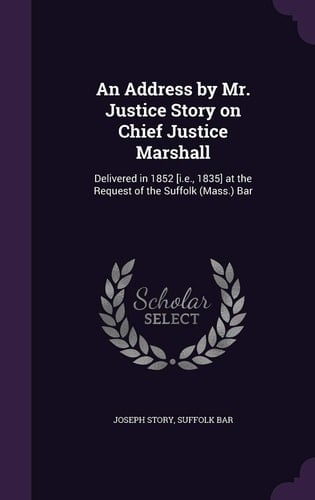 An Address by Mr. Justice Story on Chief Justice Marshall Delivered in 1852 [I. E. , 1835] at the Request of the Suffolk (Mass. ) Bar