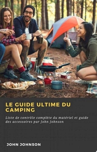 Le guide ultime du camping Liste de contrôle complète du matériel et guide des accessoires par John Johnson