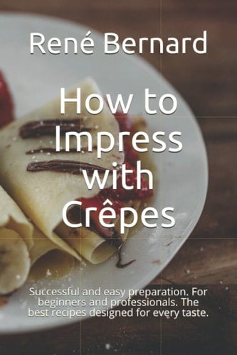 How to Impress with Crêpes: Successful and easy preparation. For beginners and professionals. The best recipes designed for every taste.