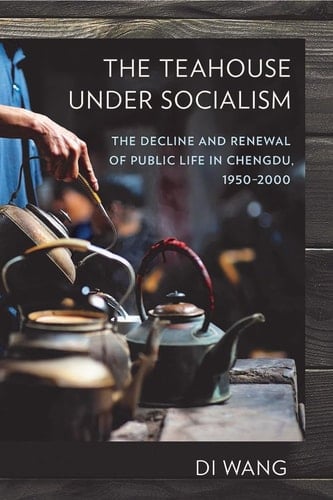 The Teahouse Under Socialism The Decline and Renewal of Public Life in Chengdu, 1950-2000