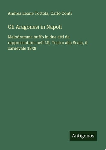 Gli Aragonesi in Napoli Melodramma buffo in due atti da rappresentarsi nell'I.R. Teatro alla Scala, il carnevale 1838