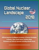 Global Nuclear Landscape 2018 - Official American Intelligence Inventory of Nuclear Stockpiles in Russia, China, North Korea, Facilities Maps, Warheads and Delivery Systems Including Missile Forces