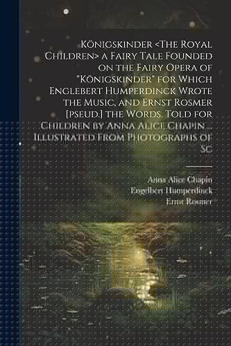Königskinder a Fairy Tale Founded on the Fairy Opera of "Königskinder" for Which Englebert Humperdinck Wrote the Music, and Ernst Rosmer [pseud.] the