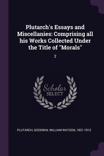 Plutarch's Essays and Miscellanies Comprising All His Works Collected Under the Title of "Morals" 2