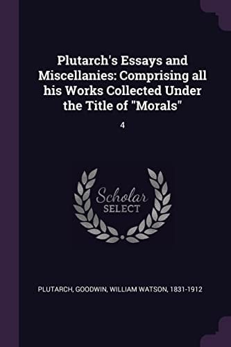 Plutarch's Essays and Miscellanies Comprising All His Works Collected Under the Title of "Morals" 4