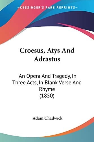 Croesus, Atys And Adrastus An Opera And Tragedy, In Three Acts, In Blank Verse And Rhyme (1850)