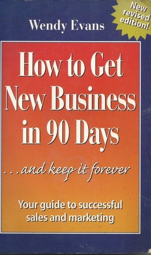 How to Get New Business in 90 Days and Keep it Forever The Wendy Evans Guide to Successful Marketing