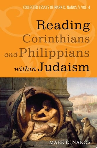 Reading Corinthians and Philippians within Judaism Collected Essays of Mark D. Nanos, vol. 4