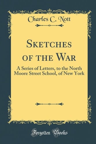 Sketches of the War A Series of Letters, to the North Moore Street School, of New York (Classic Reprint)