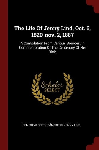 The Life Of Jenny Lind, Oct. 6, 1820-nov. 2, 1887 A Compilation From Various Sources, In Commemoration Of The Centenary Of Her Birth