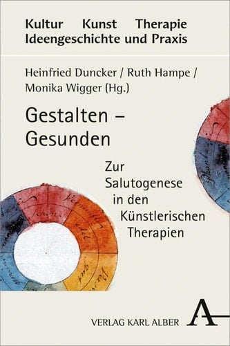Gestalten – Gesunden Zur Salutogenese in den Künstlerischen Therapien