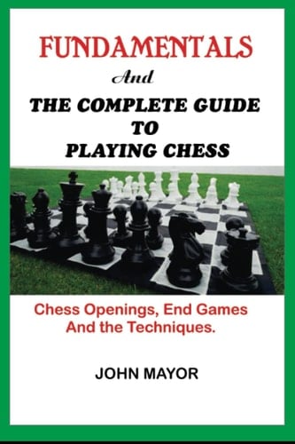 Fundamentals and The Complete Guide to Playing Chess: Chess Openings, End Games And the Techniques.