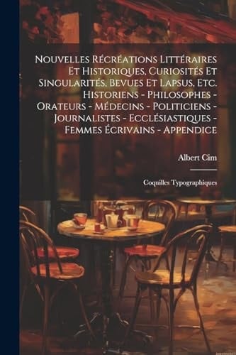 Nouvelles récréations littéraires et historiques, curiosités et singularités, bevues et lapsus, etc. Historiens - philosophes - orateurs - médecins -
