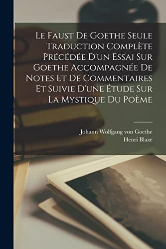 Le Faust De Goethe Seule Traduction Complète Précédée D'un Essai Sur Goethe Accompagnée De Notes Et De Commentaires Et Suivie D'une Étude Sur La Mystique Du Poème