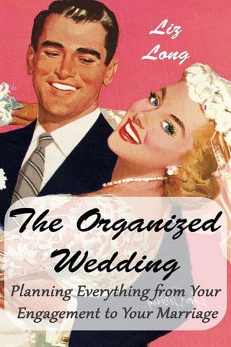 The Organized Wedding Planning Everything from Your Engagement Through Your Marriage