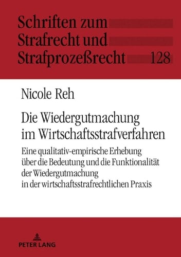 Die Wiedergutmachung im Wirtschaftsstrafverfahren Eine qualitativ-empirische Erhebung über die Bedeutung und die Funktionalität der Wiedergutmachung in der wirtschaftsstrafrechtlichen Praxis