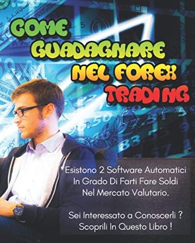 COME GUADAGNARE NEL FOREX TRADING: Esistono 2 Software Automatici In Grado Di Farti Fare Soldi Nel Mercato Valutario. Sei Interessato a Conoscerli ? Scoprili In Questo Libro. (Italian Edition)