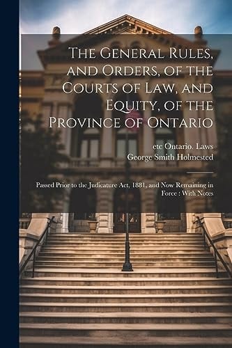 The General Rules, and Orders, of the Courts of Law, and Equity, of the Province of Ontario Passed Prior to the Judicature Act, 1881, and Now Remaining in Force: With Notes