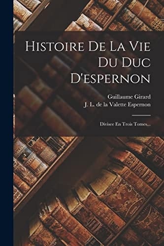 Histoire De La Vie Du Duc D'espernon Divisee En Trois Tomes...