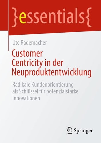 Customer Centricity in der Neuproduktentwicklung Radikale Kundenorientierung Als Schlüssel Für Potenzialstarke Innovationen