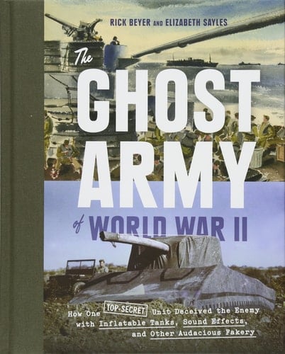 The Ghost Army of World War II How One Top-Secret Unit Deceived the Enemy with Inflatable Tanks, Sound Effects, and Other Audacious Fakery