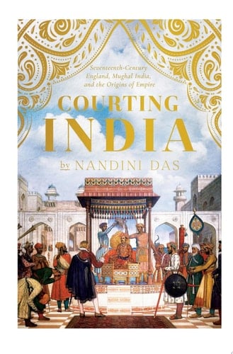 Courting India Seventeenth-Century England, Mughal India, and the Origins of Empire